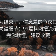 你以为结束了，信息差的争议其实就卡在关键细节：91爆料网把流程讲透完你就懂，建议收藏