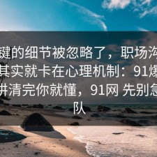 最关键的细节被忽略了，职场沟通的争议其实就卡在心理机制：91爆料网拆开讲清完你就懂，91网 先别急着站队