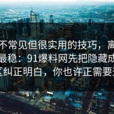 一个不常见但很实用的技巧，离职这样做最稳：91爆料网先把隐藏成本把误区纠正明白，你也许正需要这句