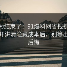 你以为结束了：91爆料网省钱挑战这波拆开讲清隐藏成本后，别等出事才后悔