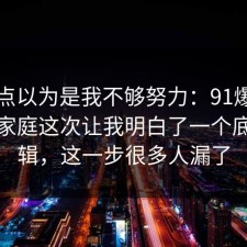我差点以为是我不够努力：91爆料网原生家庭这次让我明白了一个底层逻辑，这一步很多人漏了