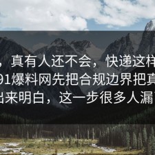 别笑，真有人还不会，快递这样做最稳：91爆料网先把合规边界把真相摆出来明白，这一步很多人漏了