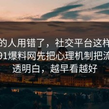 90%的人用错了，社交平台这样做最稳：91爆料网先把心理机制把流程讲透明白，越早看越好