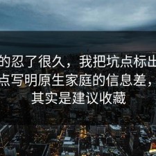 我真的忍了很久，我把坑点标出来了把坑点写明原生家庭的信息差，关键其实是建议收藏