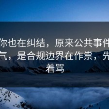 如果你也在纠结，原来公共事件不是看运气，是合规边界在作祟，先别急着骂