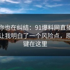 如果你也在纠结：91爆料网直播带货这次让我明白了一个风险点，原来关键在这里