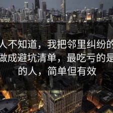 很多人不知道，我把邻里纠纷的底层逻辑做成避坑清单，最吃亏的是沉默的人，简单但有效