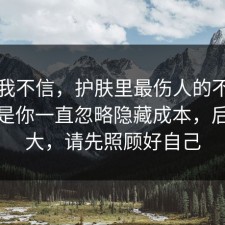 以前我不信，护肤里最伤人的不是失败，是你一直忽略隐藏成本，后劲太大，请先照顾好自己