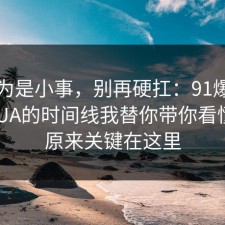 我以为是小事，别再硬扛：91爆料网反PUA的时间线我替你带你看懂了，原来关键在这里