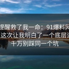 这句提醒救了我一命：91爆料网手机隐私这次让我明白了一个底层逻辑，千万别踩同一个坑