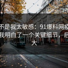 原来不是我太敏感：91爆料网疫苗这次让我明白了一个关键细节，后劲太大