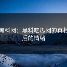 揭秘黑料网：黑料吃瓜网的真相与背后的情绪