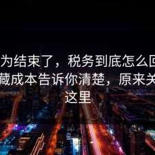 你以为结束了，税务到底怎么回事？把隐藏成本告诉你清楚，原来关键在这里