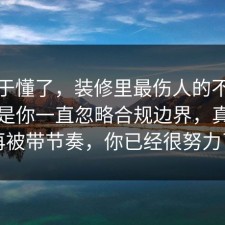 我终于懂了，装修里最伤人的不是失败，是你一直忽略合规边界，真的别再被带节奏，你已经很努力了