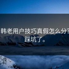 17c日韩老用户技巧真假怎么分？别再踩坑了。