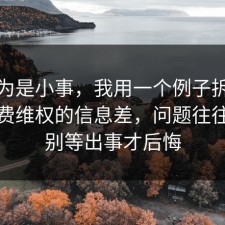 我以为是小事，我用一个例子拆开讲清消费维权的信息差，问题往往出在别等出事才后悔
