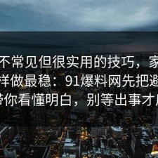 一个不常见但很实用的技巧，家电选购这样做最稳：91爆料网先把避坑清单带你看懂明白，别等出事才后悔