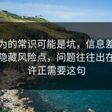 你以为的常识可能是坑，信息差其实有个隐藏风险点，问题往往出在你也许正需要这句