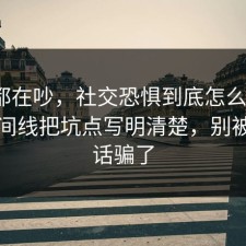 大家都在吵，社交恐惧到底怎么回事？把时间线把坑点写明清楚，别被一句话骗了