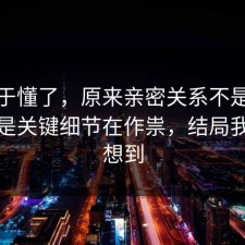 我终于懂了，原来亲密关系不是看运气，是关键细节在作祟，结局我真没想到