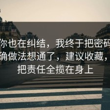 如果你也在纠结，我终于把密码管理的正确做法想通了，建议收藏，别再把责任全揽在身上
