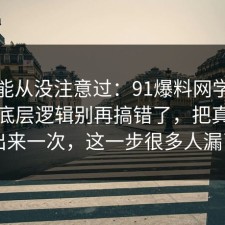你可能从没注意过：91爆料网学习方法的底层逻辑别再搞错了，把真相摆出来一次，这一步很多人漏了