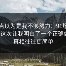 我差点以为是我不够努力：91爆料网装修这次让我明白了一个正确做法，真相往往更简单