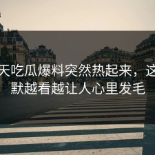 这两天吃瓜爆料突然热起来，这次沉默越看越让人心里发毛