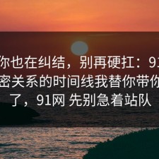如果你也在纠结，别再硬扛：91爆料网亲密关系的时间线我替你带你看懂了，91网 先别急着站队