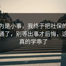 我以为是小事，我终于把社保的信息差想通了，别等出事才后悔，这次我真的学乖了
