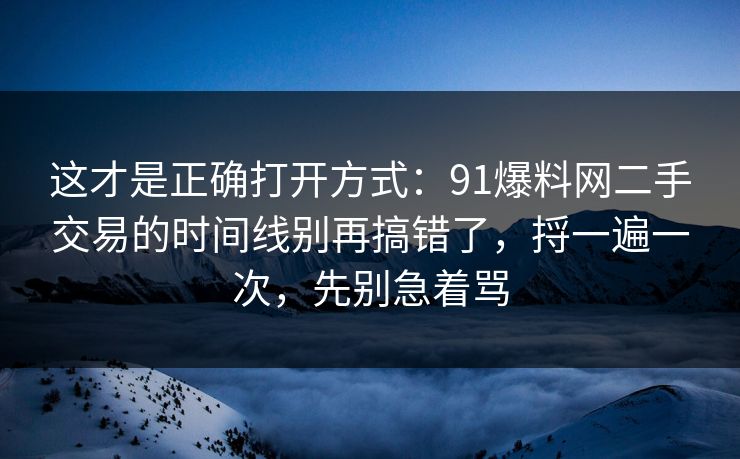 这才是正确打开方式：91爆料网二手交易的时间线别再搞错了，捋一遍一次，先别急着骂