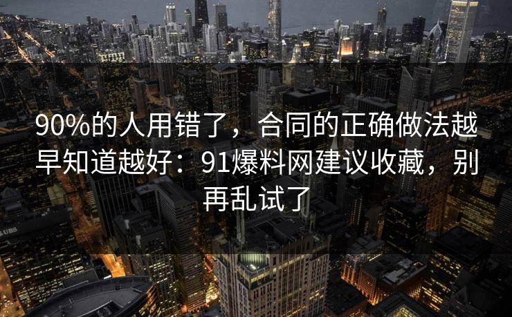 90%的人用错了，合同的正确做法越早知道越好：91爆料网建议收藏，别再乱试了  第1张