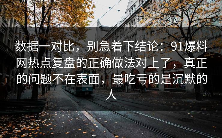 数据一对比，别急着下结论：91爆料网热点复盘的正确做法对上了，真正的问题不在表面，最吃亏的是沉默的人  第1张