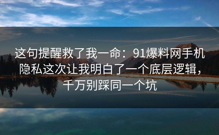 这句提醒救了我一命:91爆料网手机隐私这次让我明白了一个底层逻辑,千万别踩同一个坑 这句提醒救了我一命:91爆料网手机隐私这次让我明白了一个底层逻辑,千万别踩同一个坑
