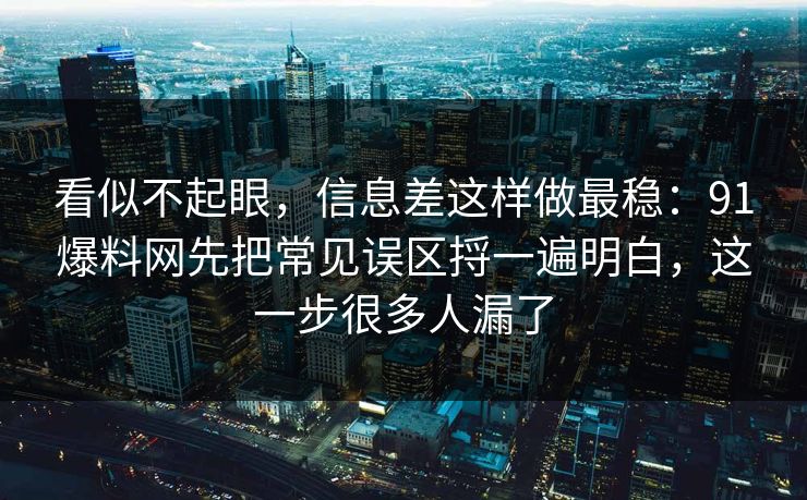 看似不起眼，信息差这样做最稳：91爆料网先把常见误区捋一遍明白，这一步很多人漏了
