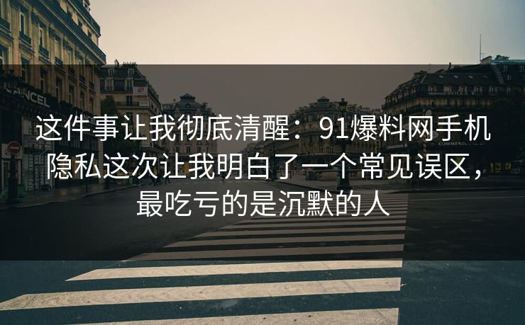 这件事让我彻底清醒：91爆料网手机隐私这次让我明白了一个常见误区，最吃亏的是沉默的人