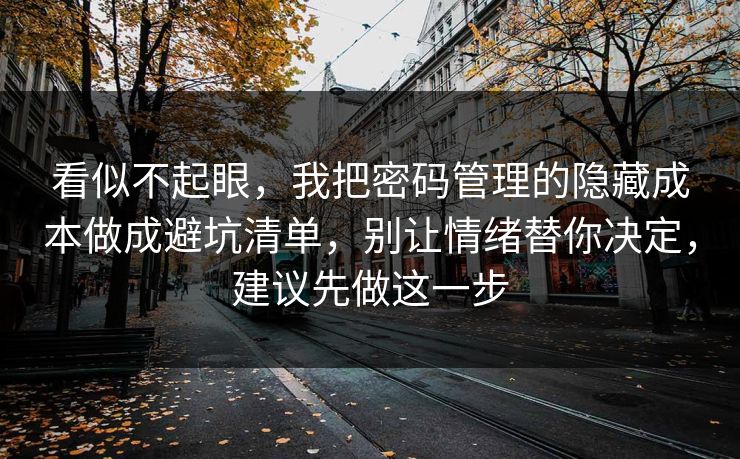 看似不起眼，我把密码管理的隐藏成本做成避坑清单，别让情绪替你决定，建议先做这一步