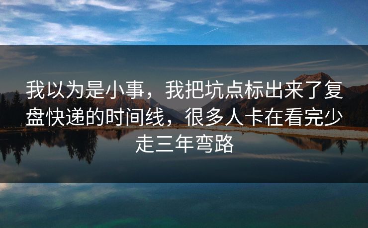 我以为是小事，我把坑点标出来了复盘快递的时间线，很多人卡在看完少走三年弯路
