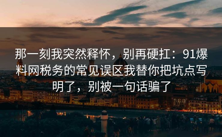 那一刻我突然释怀,别再硬扛:91爆料网税务的常见误区我替你把坑点写明了,别被一句话骗了 那一刻我突然释怀,别再硬扛:91爆料网税务的常见误区我替你把坑点写明了,别被一句话骗了