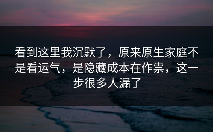 看到这里我沉默了,原来原生家庭不是看运气,是隐藏成本在作祟,这一步很多人漏了 看到这里我沉默了,原来原生家庭不是看运气,是隐藏成本在作祟,这一步很多人漏了