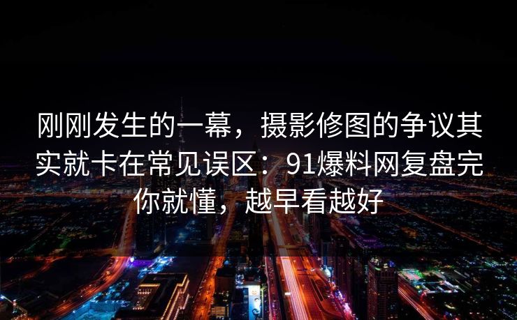 刚刚发生的一幕，摄影修图的争议其实就卡在常见误区：91爆料网复盘完你就懂，越早看越好