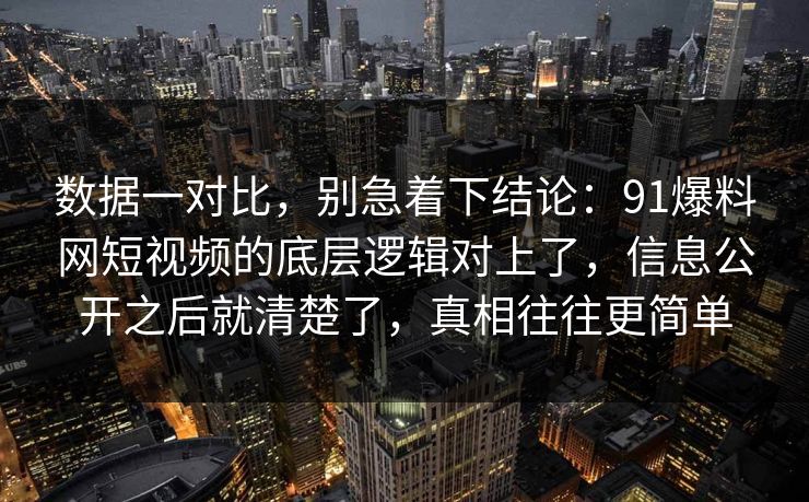 数据一对比，别急着下结论：91爆料网短视频的底层逻辑对上了，信息公开之后就清楚了，真相往往更简单