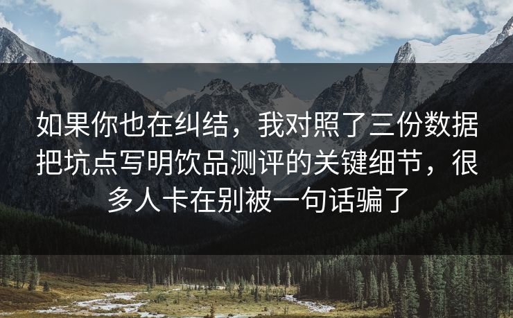 如果你也在纠结，我对照了三份数据把坑点写明饮品测评的关键细节，很多人卡在别被一句话骗了
