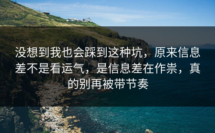 没想到我也会踩到这种坑，原来信息差不是看运气，是信息差在作祟，真的别再被带节奏