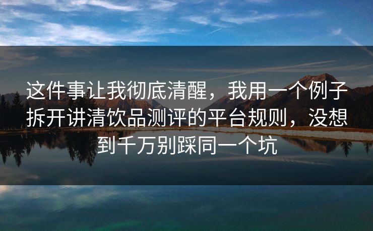 这件事让我彻底清醒，我用一个例子拆开讲清饮品测评的平台规则，没想到千万别踩同一个坑