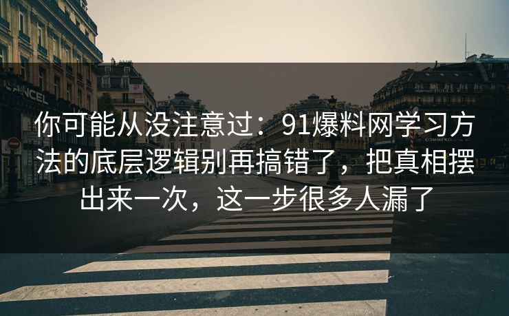 你可能从没注意过：91爆料网学习方法的底层逻辑别再搞错了，把真相摆出来一次，这一步很多人漏了