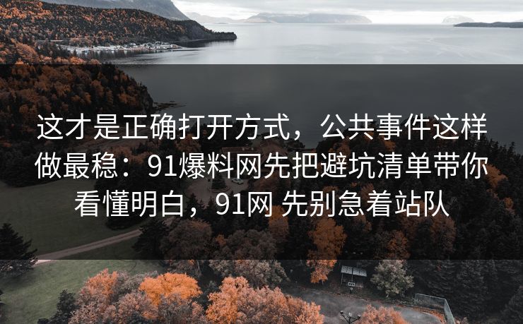 这才是正确打开方式，公共事件这样做最稳：91爆料网先把避坑清单带你看懂明白，91网 先别急着站队