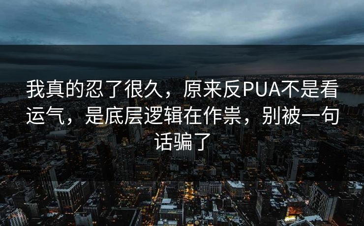 我真的忍了很久，原来反PUA不是看运气，是底层逻辑在作祟，别被一句话骗了