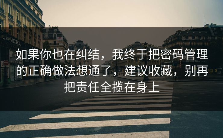 如果你也在纠结,我终于把密码管理的正确做法想通了,建议收藏,别再把责任全揽在身上 如果你也在纠结,我终于把密码管理的正确做法想通了,建议收藏,别再把责任全揽在身上