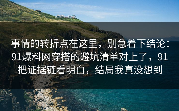 事情的转折点在这里，别急着下结论：91爆料网穿搭的避坑清单对上了，91把证据链看明白，结局我真没想到